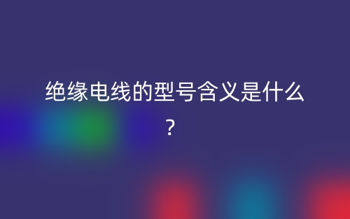 绝缘电线的型号含义是什么?(图1) 绝缘电线的型号含义是什么?(图1)