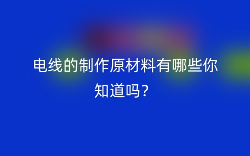 电线的制作原材料有哪些你知道吗?(图1) 电线的制作原材料有哪些你知道吗?(图1)