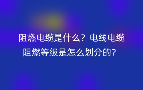 阻燃电缆是什么?电线电缆阻燃等级是怎么划分的?(图1) 阻燃电缆是什么?电线电缆阻燃等级是怎么划分的?(图1)