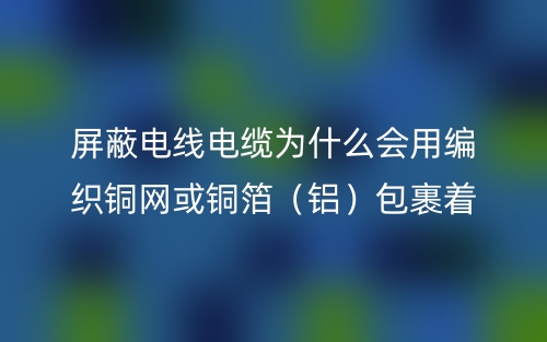 屏蔽电线电缆为什么会用编织铜网或铜箔(铝)包裹着?(图1) 屏蔽电线电缆为什么会用编织铜网或铜箔(铝)包裹着?(图1)