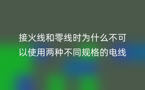 接火线和零线时为什么不可以使用两种不同规格的电线?(图1) 接火线和零线时为什么不可以使用两种不同规格的电线?(图1)