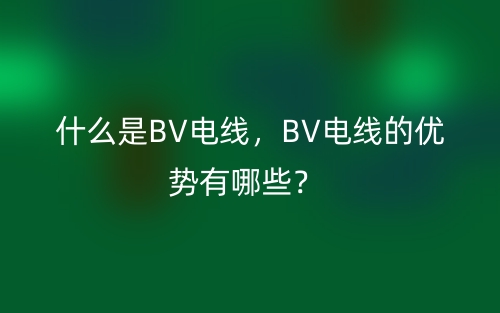 什么是BV电线,BV电线的优势有哪些?(图1) 什么是BV电线,BV电线的优势有哪些?(图1)