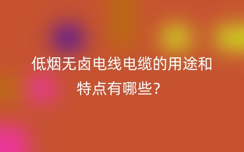低烟无卤电线电缆的用途和特点有哪些?(图1) 低烟无卤电线电缆的用途和特点有哪些?(图1)