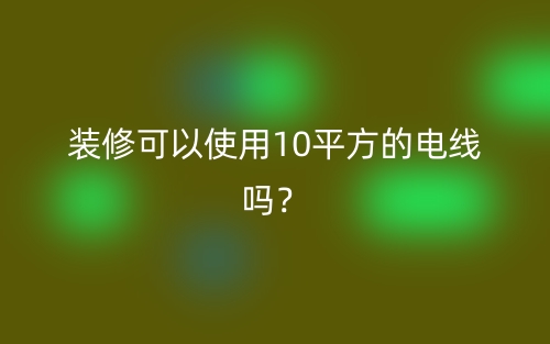 装修可以使用10平方的电线吗?(图1) 装修可以使用10平方的电线吗?(图1)