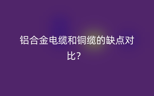 铝合金电缆和铜缆的缺点对比?(图1) 铝合金电缆和铜缆的缺点对比?(图1)