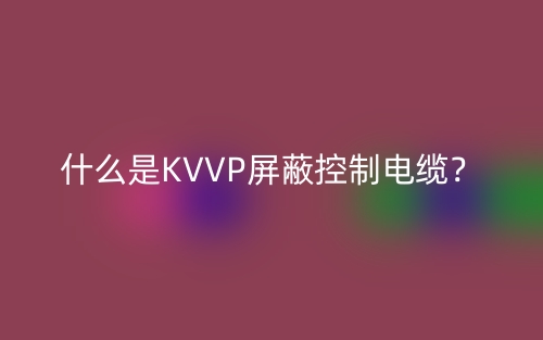 什么是KVVP屏蔽控制电缆?(图1) 什么是KVVP屏蔽控制电缆?(图1)