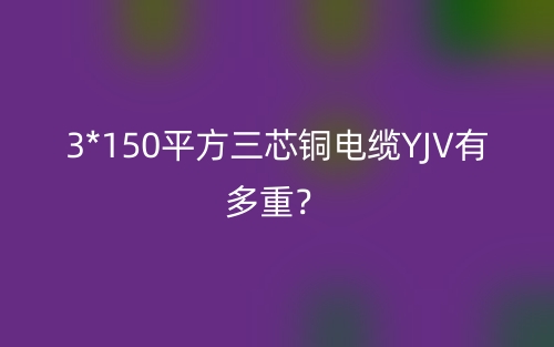 3*150平方三芯铜电缆YJV有多重?(图1) 3*150平方三芯铜电缆YJV有多重?(图1)