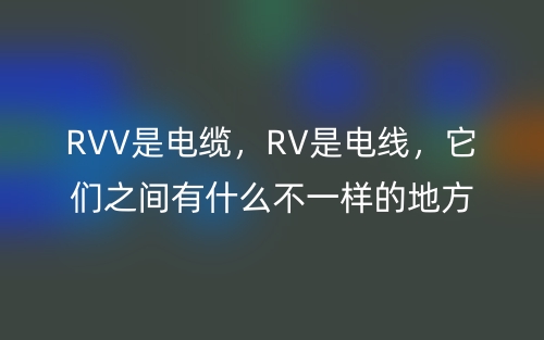 RVV是电缆,RV是电线,它们之间有什么不一样的地方?(图1) RVV是电缆,RV是电线,它们之间有什么不一样的地方?(图1)