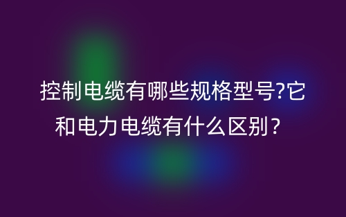 控制电缆有哪些规格型号?它和电力电缆有什么区别?(图1) 控制电缆有哪些规格型号?它和电力电缆有什么区别?(图1)