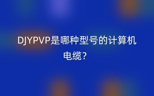 DJYPVP是哪种型号的计算机电缆?(图1) DJYPVP是哪种型号的计算机电缆?(图1)