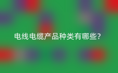电线电缆产品种类有哪些?(图1) 电线电缆产品种类有哪些?(图1)