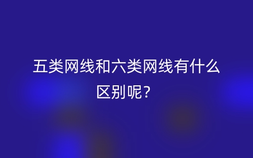 五类网线和六类网线有什么区别呢?(图1) 五类网线和六类网线有什么区别呢?(图1)