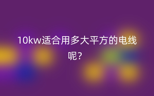 10kw适合用多大平方的电线呢?(图1) 10kw适合用多大平方的电线呢?(图1)