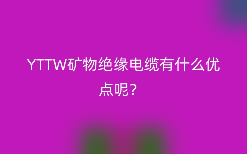 YTTW矿物绝缘电缆有什么优点呢?(图1) YTTW矿物绝缘电缆有什么优点呢?(图1)