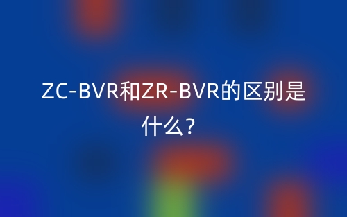 ZC-BVR和ZR-BVR的区别是什么?(图1) ZC-BVR和ZR-BVR的区别是什么?(图1)