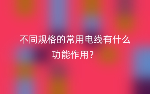 不同规格的常用电线有什么功能作用?(图1) 不同规格的常用电线有什么功能作用?(图1)
