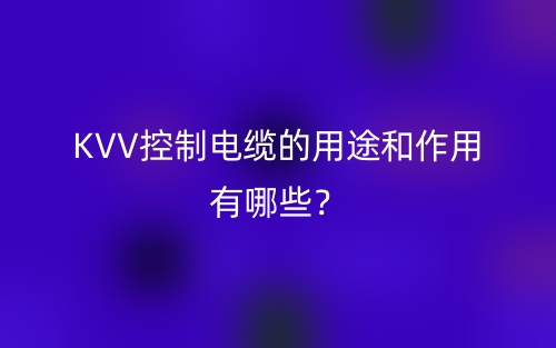 KVV控制电缆的用途和作用有哪些?(图1) KVV控制电缆的用途和作用有哪些?(图1)