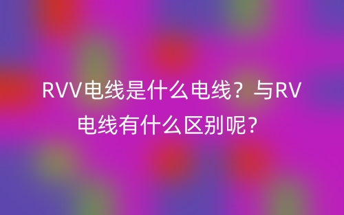 RVV电线是什么电线?与RV电线有什么区别呢?(图1) RVV电线是什么电线?与RV电线有什么区别呢?(图1)
