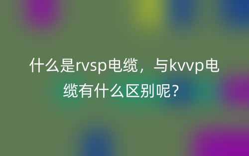 什么是rvsp电缆,与kvvp电缆有什么区别呢?(图1) 什么是rvsp电缆,与kvvp电缆有什么区别呢?(图1)