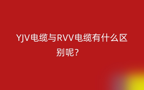 YJV电缆与RVV电缆有什么区别呢?(图1) YJV电缆与RVV电缆有什么区别呢?(图1)