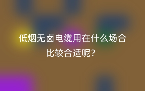 低烟无卤电缆用在什么场合比较合适呢?(图1) 低烟无卤电缆用在什么场合比较合适呢?(图1)