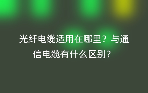 光纤电缆适用在哪里?与通信电缆有什么区别?(图1) 光纤电缆适用在哪里?与通信电缆有什么区别?(图1)