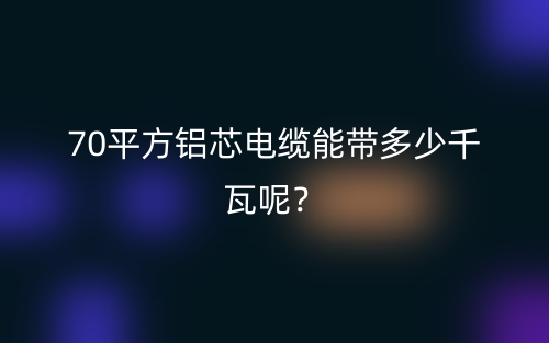 70平方铝芯电缆能带多少千瓦呢?(图1) 70平方铝芯电缆能带多少千瓦呢?(图1)