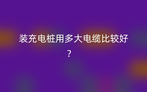 装充电桩用多大电缆比较好?(图1) 装充电桩用多大电缆比较好?(图1)