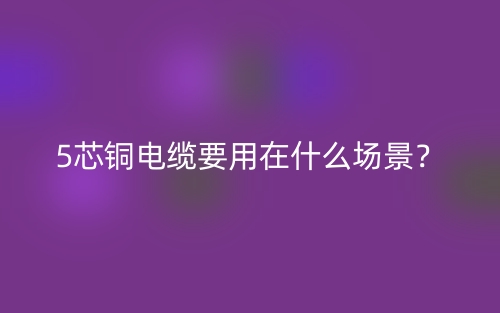 5芯铜电缆要用在什么场景？(图1)
