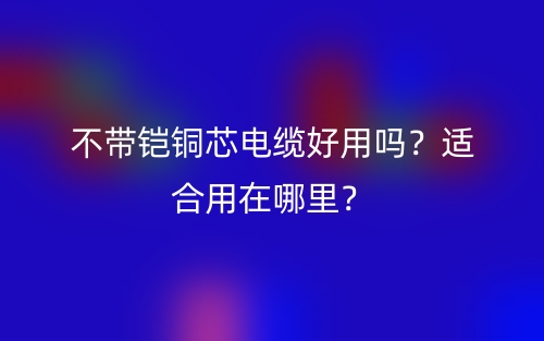 不带铠铜芯电缆好用吗?适合用在哪里?(图1) 不带铠铜芯电缆好用吗?适合用在哪里?(图1)