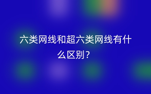 六类网线和超六类网线有什么区别?(图1) 六类网线和超六类网线有什么区别?(图1)