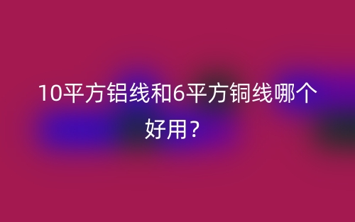 10平方铝线和6平方铜线哪个好用?(图1) 10平方铝线和6平方铜线哪个好用?(图1)