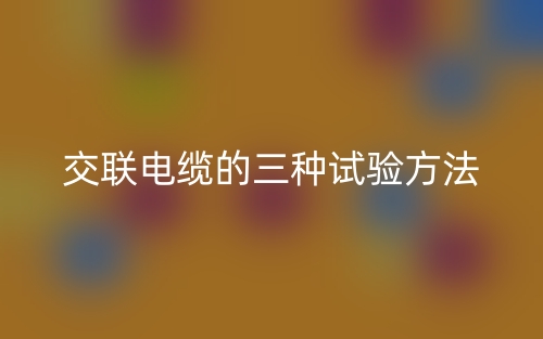 交联电缆的三种试验方法(图1) 交联电缆的三种试验方法(图1)