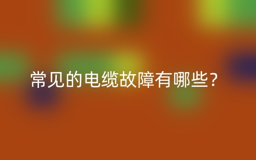常见的电缆故障有哪些?(图1) 常见的电缆故障有哪些?(图1)