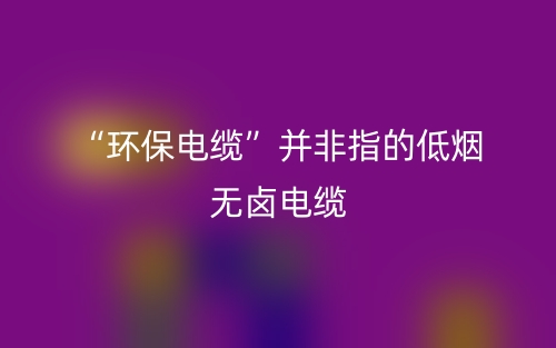“环保电缆”并非指的低烟无卤电缆(图1) “环保电缆”并非指的低烟无卤电缆(图1)