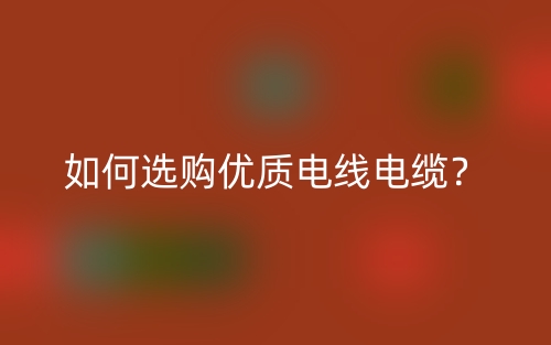 如何选购优质电线电缆?(图1) 如何选购优质电线电缆?(图1)