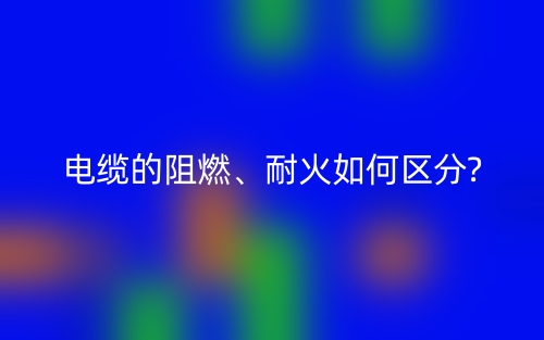 电缆的阻燃、耐火如何区分?(图1) 电缆的阻燃、耐火如何区分?(图1)