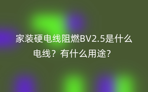 家装硬电线阻燃BV2.5是什么电线?有什么用途?(图1) 家装硬电线阻燃BV2.5是什么电线?有什么用途?(图1)