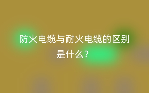 防火电缆与耐火电缆的区别是什么?(图1) 防火电缆与耐火电缆的区别是什么?(图1)