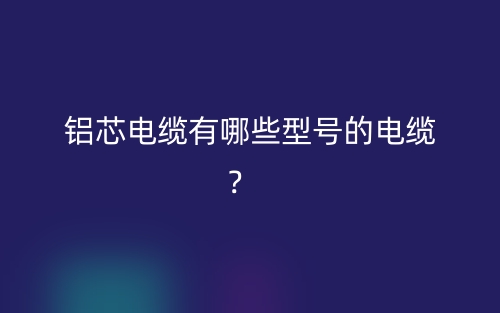 铝芯电缆有哪些型号的电缆?(图1) 铝芯电缆有哪些型号的电缆?(图1)