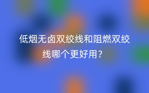 低烟无卤双绞线和阻燃双绞线哪个更好用?(图1) 低烟无卤双绞线和阻燃双绞线哪个更好用?(图1)