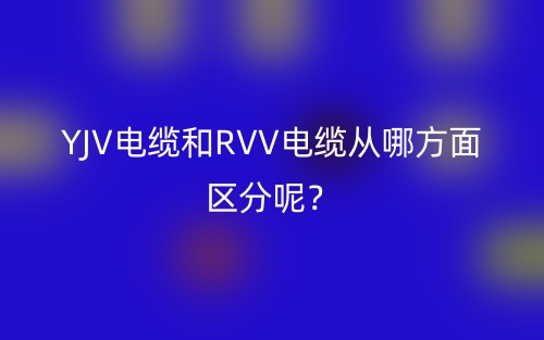 YJV电缆和RVV电缆从哪方面区分呢?(图1) YJV电缆和RVV电缆从哪方面区分呢?(图1)