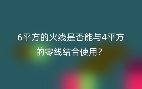 6平方的火线是否能与4平方的零线结合使用?(图1) 6平方的火线是否能与4平方的零线结合使用?(图1)