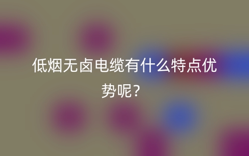 低烟无卤电缆有什么特点优势呢?(图1) 低烟无卤电缆有什么特点优势呢?(图1)