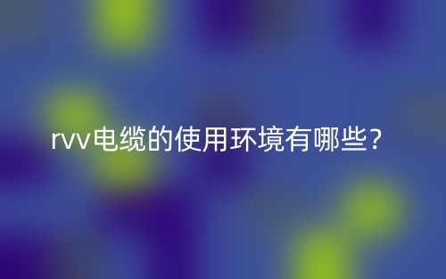 rvv电缆的使用环境有哪些?(图1) rvv电缆的使用环境有哪些?(图1)
