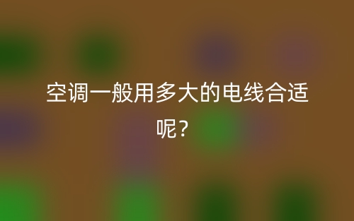 空调一般用多大的电线合适呢?(图1) 空调一般用多大的电线合适呢?(图1)