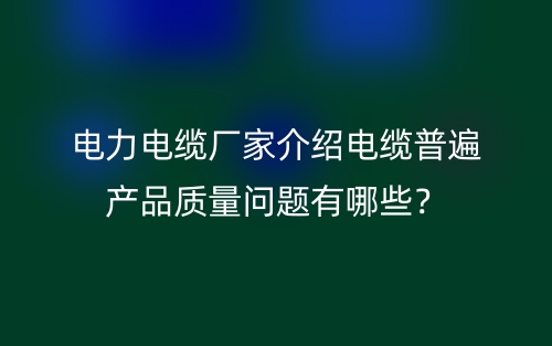 电力电缆厂家介绍电缆普遍产品质量问题有哪些?(图1) 电力电缆厂家介绍电缆普遍产品质量问题有哪些?(图1)