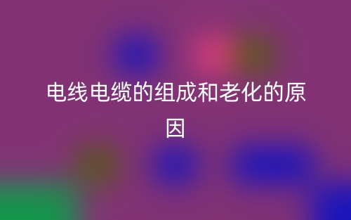 电线电缆的组成和老化的原因(图1) 电线电缆的组成和老化的原因(图1)