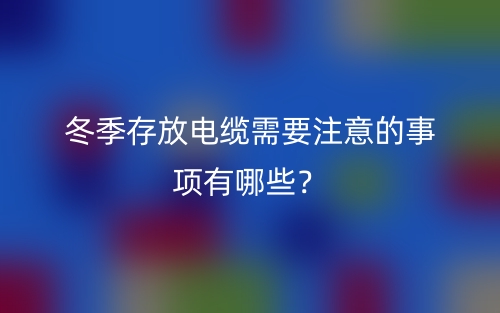 冬季存放电缆需要注意的事项有哪些?(图1) 冬季存放电缆需要注意的事项有哪些?(图1)