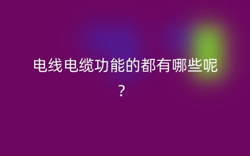电线电缆功能的都有哪些呢?(图1) 电线电缆功能的都有哪些呢?(图1)